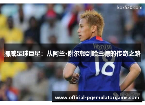 挪威足球巨星:从阿兰·谢尔顿到哈兰德的传奇之路 挪威足球巨星:从阿兰·谢尔顿到哈兰德的传奇之路