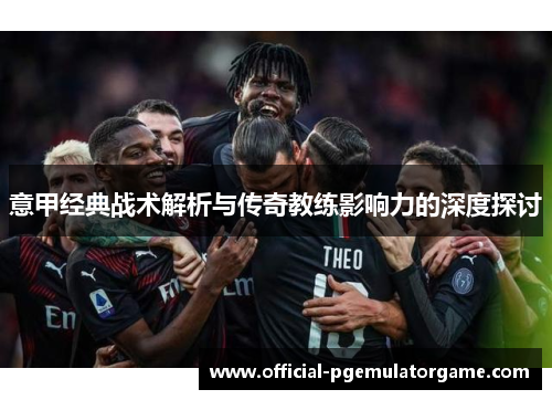 意甲经典战术解析与传奇教练影响力的深度探讨 意甲经典战术解析与传奇教练影响力的深度探讨