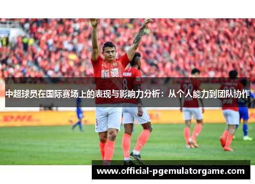 中超球员在国际赛场上的表现与影响力分析：从个人能力到团队协作