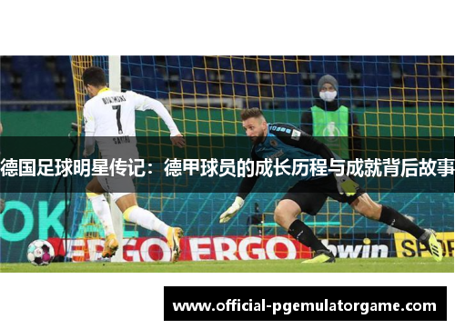 德国足球明星传记:德甲球员的成长历程与成就背后故事 德国足球明星传记:德甲球员的成长历程与成就背后故事