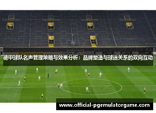 德甲球队名声管理策略与效果分析:品牌塑造与球迷关系的双向互动 德甲球队名声管理策略与效果分析:品牌塑造与球迷关系的双向互动