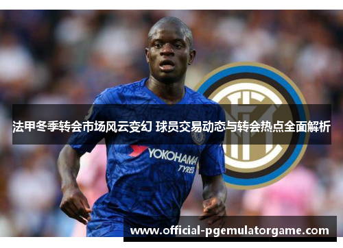 法甲冬季转会市场风云变幻 球员交易动态与转会热点全面解析 法甲冬季转会市场风云变幻 球员交易动态与转会热点全面解析