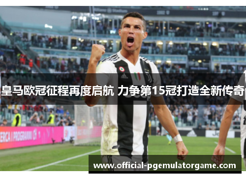 皇马欧冠征程再度启航 力争第15冠打造全新传奇 皇马欧冠征程再度启航 力争第15冠打造全新传奇