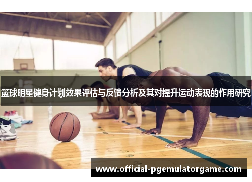 篮球明星健身计划效果评估与反馈分析及其对提升运动表现的作用研究 篮球明星健身计划效果评估与反馈分析及其对提升运动表现的作用研究
