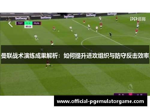 曼联战术演练成果解析:如何提升进攻组织与防守反击效率 曼联战术演练成果解析:如何提升进攻组织与防守反击效率
