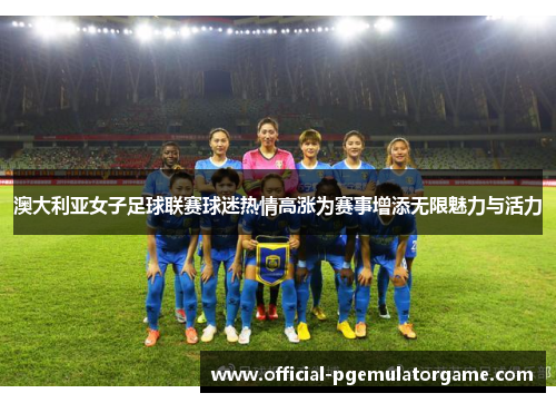 澳大利亚女子足球联赛球迷热情高涨为赛事增添无限魅力与活力 澳大利亚女子足球联赛球迷热情高涨为赛事增添无限魅力与活力