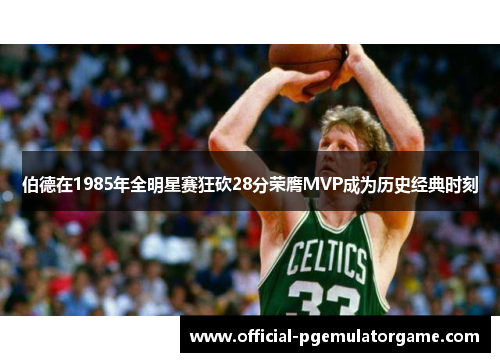 伯德在1985年全明星赛狂砍28分荣膺MVP成为历史经典时刻 伯德在1985年全明星赛狂砍28分荣膺MVP成为历史经典时刻