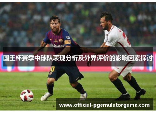 国王杯赛季中球队表现分析及外界评价的影响因素探讨 国王杯赛季中球队表现分析及外界评价的影响因素探讨