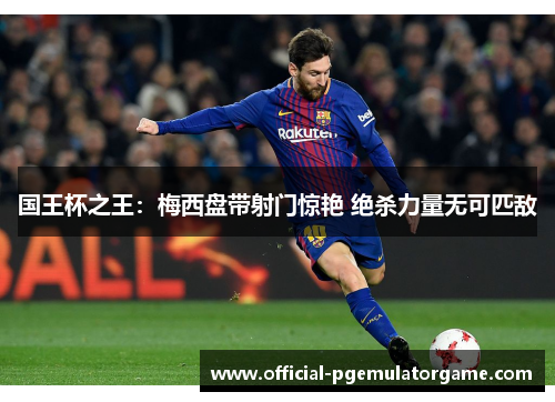 国王杯之王:梅西盘带射门惊艳 绝杀力量无可匹敌 国王杯之王:梅西盘带射门惊艳 绝杀力量无可匹敌