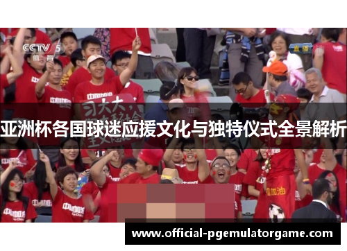 亚洲杯各国球迷应援文化与独特仪式全景解析 亚洲杯各国球迷应援文化与独特仪式全景解析
