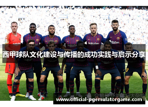 西甲球队文化建设与传播的成功实践与启示分享 西甲球队文化建设与传播的成功实践与启示分享