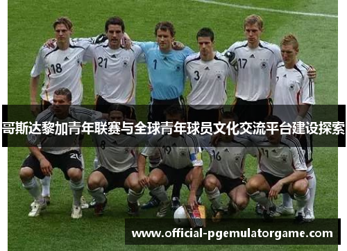 哥斯达黎加青年联赛与全球青年球员文化交流平台建设探索 哥斯达黎加青年联赛与全球青年球员文化交流平台建设探索