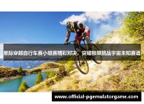 星际穿越自行车赛小组赛精彩对决,突破极限挑战宇宙未知赛道 星际穿越自行车赛小组赛精彩对决,突破极限挑战宇宙未知赛道