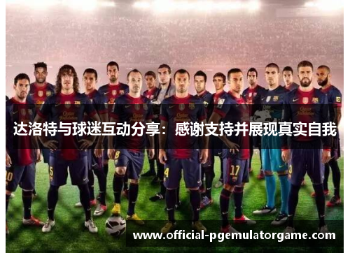 达洛特与球迷互动分享：感谢支持并展现真实自我