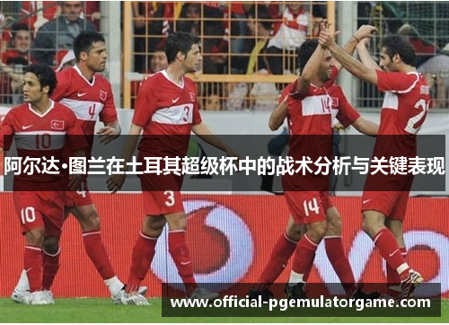 阿尔达·图兰在土耳其超级杯中的战术分析与关键表现 阿尔达·图兰在土耳其超级杯中的战术分析与关键表现