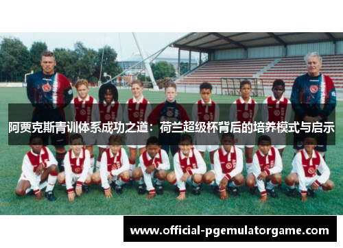 阿贾克斯青训体系成功之道:荷兰超级杯背后的培养模式与启示 阿贾克斯青训体系成功之道:荷兰超级杯背后的培养模式与启示