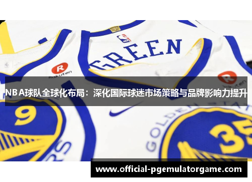 NBA球队全球化布局:深化国际球迷市场策略与品牌影响力提升 NBA球队全球化布局:深化国际球迷市场策略与品牌影响力提升