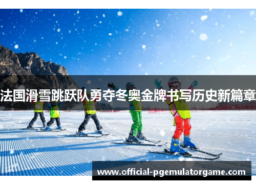 法国滑雪跳跃队勇夺冬奥金牌书写历史新篇章