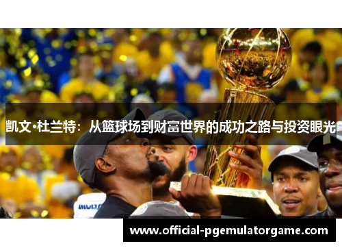 凯文·杜兰特:从篮球场到财富世界的成功之路与投资眼光 凯文·杜兰特:从篮球场到财富世界的成功之路与投资眼光