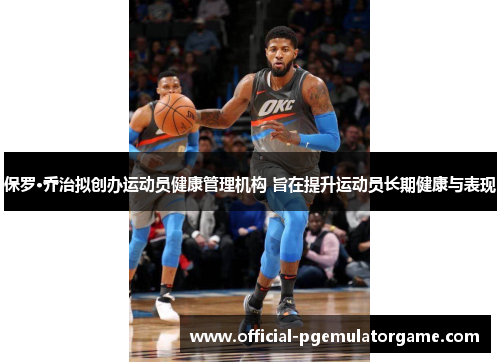 保罗·乔治拟创办运动员健康管理机构 旨在提升运动员长期健康与表现