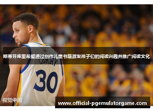 斯蒂芬库里希望通过创作儿童书籍激发孩子们的阅读兴趣并推广阅读文化 斯蒂芬库里希望通过创作儿童书籍激发孩子们的阅读兴趣并推广阅读文化