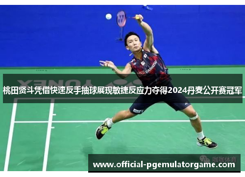 桃田贤斗凭借快速反手抽球展现敏捷反应力夺得2024丹麦公开赛冠军 桃田贤斗凭借快速反手抽球展现敏捷反应力夺得2024丹麦公开赛冠军