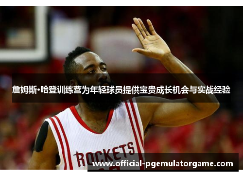 詹姆斯·哈登训练营为年轻球员提供宝贵成长机会与实战经验 詹姆斯·哈登训练营为年轻球员提供宝贵成长机会与实战经验