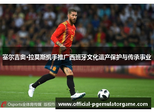 塞尔吉奥·拉莫斯携手推广西班牙文化遗产保护与传承事业 塞尔吉奥·拉莫斯携手推广西班牙文化遗产保护与传承事业