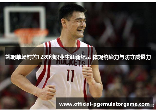 姚明单场封盖12次创职业生涯新纪录 体现统治力与防守威慑力 姚明单场封盖12次创职业生涯新纪录 体现统治力与防守威慑力