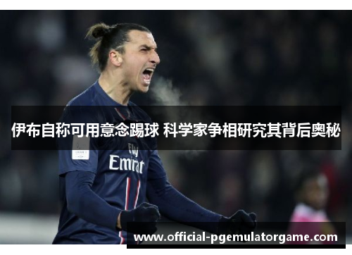 伊布自称可用意念踢球 科学家争相研究其背后奥秘 伊布自称可用意念踢球 科学家争相研究其背后奥秘