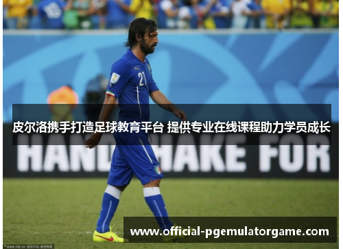 皮尔洛携手打造足球教育平台 提供专业在线课程助力学员成长 皮尔洛携手打造足球教育平台 提供专业在线课程助力学员成长
