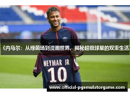 《内马尔：从绿茵场到漫画世界，揭秘超级球星的双重生活》