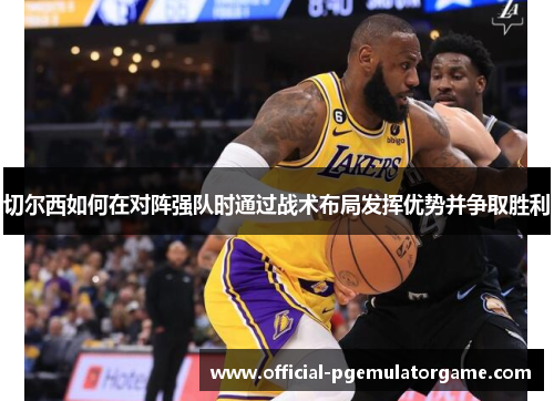 切尔西如何在对阵强队时通过战术布局发挥优势并争取胜利 切尔西如何在对阵强队时通过战术布局发挥优势并争取胜利