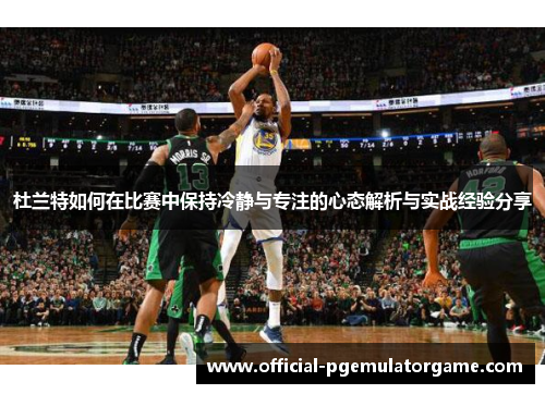 杜兰特如何在比赛中保持冷静与专注的心态解析与实战经验分享