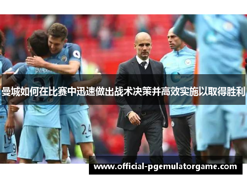 曼城如何在比赛中迅速做出战术决策并高效实施以取得胜利