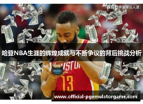 哈登NBA生涯的辉煌成就与不断争议的背后挑战分析 哈登NBA生涯的辉煌成就与不断争议的背后挑战分析