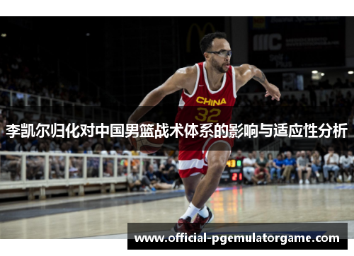 李凯尔归化对中国男篮战术体系的影响与适应性分析