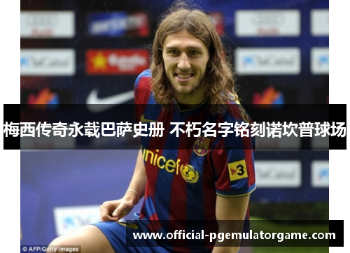 梅西传奇永载巴萨史册 不朽名字铭刻诺坎普球场 梅西传奇永载巴萨史册 不朽名字铭刻诺坎普球场