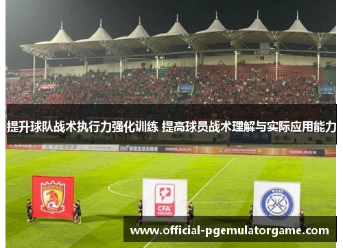 提升球队战术执行力强化训练 提高球员战术理解与实际应用能力 提升球队战术执行力强化训练 提高球员战术理解与实际应用能力