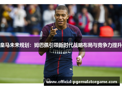 皇马未来规划：姆巴佩引领新时代战略布局与竞争力提升