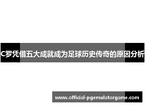 C罗凭借五大成就成为足球历史传奇的原因分析 C罗凭借五大成就成为足球历史传奇的原因分析