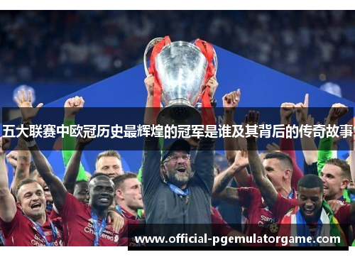 五大联赛中欧冠历史最辉煌的冠军是谁及其背后的传奇故事 五大联赛中欧冠历史最辉煌的冠军是谁及其背后的传奇故事