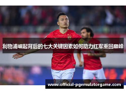 利物浦崛起背后的七大关键因素如何助力红军重回巅峰