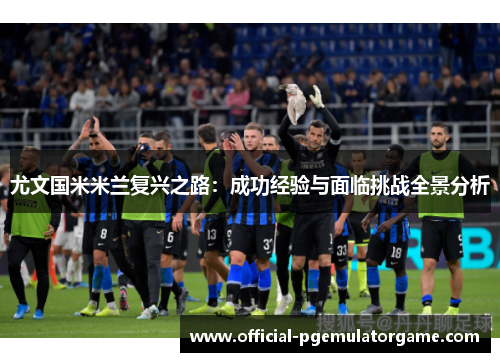 尤文国米米兰复兴之路：成功经验与面临挑战全景分析