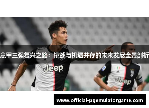 意甲三强复兴之路：挑战与机遇并存的未来发展全景剖析
