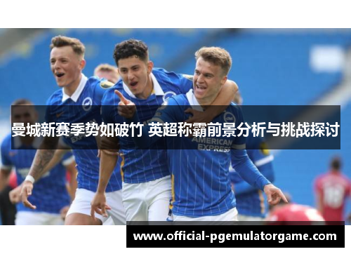曼城新赛季势如破竹 英超称霸前景分析与挑战探讨 曼城新赛季势如破竹 英超称霸前景分析与挑战探讨
