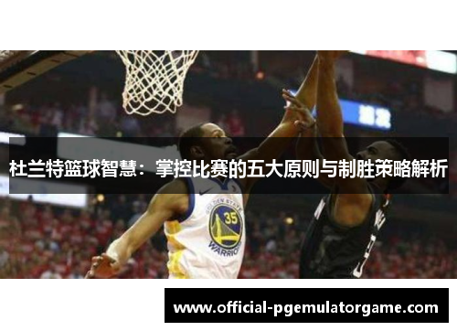 杜兰特篮球智慧：掌控比赛的五大原则与制胜策略解析