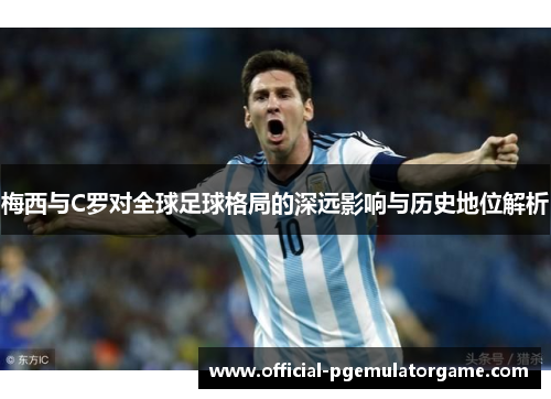 梅西与C罗对全球足球格局的深远影响与历史地位解析 梅西与C罗对全球足球格局的深远影响与历史地位解析