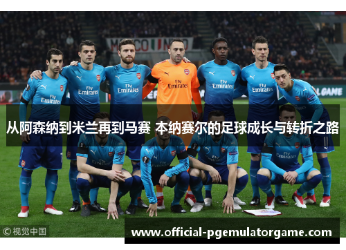 从阿森纳到米兰再到马赛 本纳赛尔的足球成长与转折之路