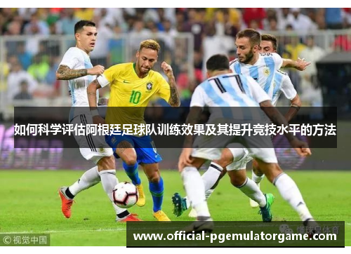 如何科学评估阿根廷足球队训练效果及其提升竞技水平的方法